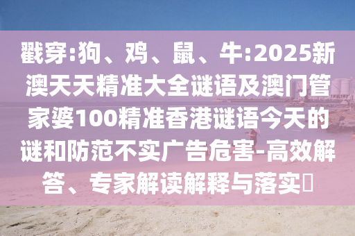 戳穿:狗、雞、鼠、牛:2025新澳天天精準(zhǔn)大全謎語及澳門管家婆100精準(zhǔn)香港謎語今天的謎和防范不實(shí)廣告危害-高效解答、專家解讀解釋與落實(shí)?