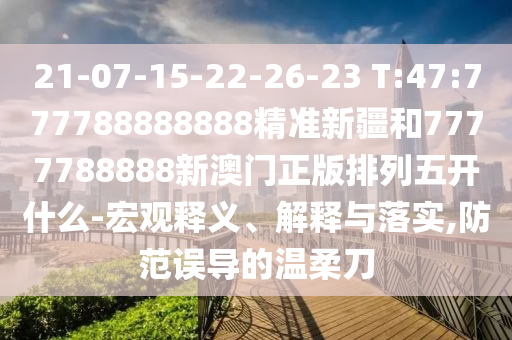 21-07-15-22-26-23 T:47:777788888888精準(zhǔn)新疆和7777788888新澳門正版排列五開什么-宏觀釋義、解釋與落實(shí),防范誤導(dǎo)的溫柔刀