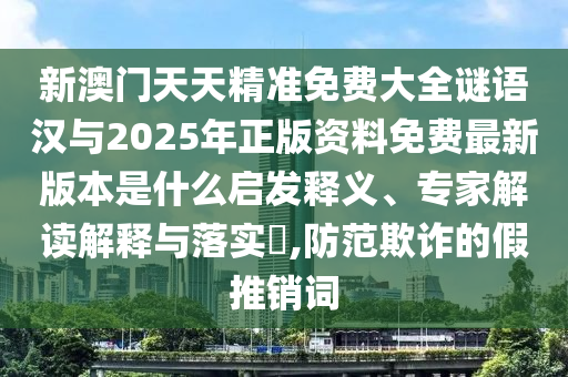 新澳門天天精準(zhǔn)免費大全謎語漢與2025年正版資料免費最新版本是什么啟發(fā)釋義、專家解讀解釋與落實?,防范欺詐的假推銷詞