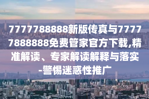 7777788888新版?zhèn)髡媾c77777888888免費(fèi)管家官方下載,精準(zhǔn)解讀、專家解讀解釋與落實(shí)-警惕迷惑性推廣