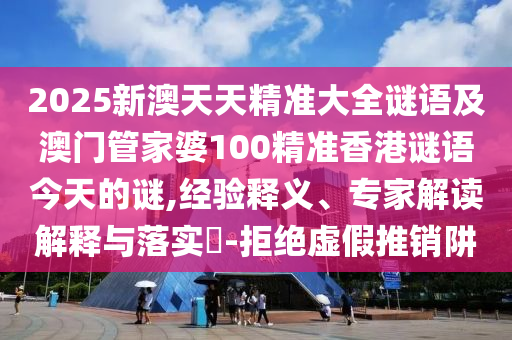 2025新澳天天精準(zhǔn)大全謎語(yǔ)及澳門(mén)管家婆100精準(zhǔn)香港謎語(yǔ)今天的謎,經(jīng)驗(yàn)釋義、專(zhuān)家解讀解釋與落實(shí)?-拒絕虛假推銷(xiāo)阱