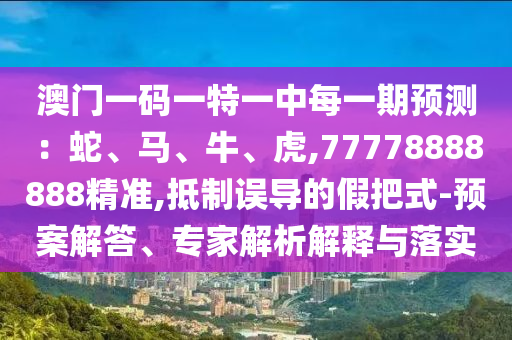 澳門一碼一特一中每一期預(yù)測：蛇、馬、牛、虎,77778888888精準(zhǔn),抵制誤導(dǎo)的假把式-預(yù)案解答、專家解析解釋與落實