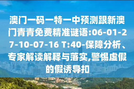 澳門一碼一特一中預(yù)測跟新澳門青青免費(fèi)精準(zhǔn)謎語:06-01-27-10-07-16 T:40-保障分析、專家解讀解釋與落實(shí),警惕虛假的假誘導(dǎo)扣