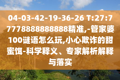 04-03-42-19-36-26 T:27:77778888888888精準(zhǔn),-管家婆100謎語(yǔ)怎么玩,小心欺詐的甜蜜餌-科學(xué)釋義、專家解析解釋與落實(shí)