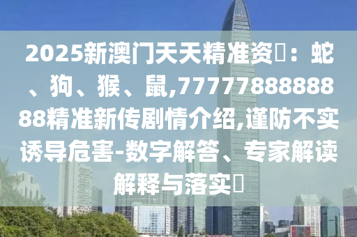 2025新澳門天天精準(zhǔn)資枓：蛇、狗、猴、鼠,7777788888888精準(zhǔn)新傳劇情介紹,謹(jǐn)防不實誘導(dǎo)危害-數(shù)字解答、專家解讀解釋與落實?