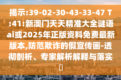 揭示:39-02-30-43-33-47 T:41:新澳門天天精準(zhǔn)大全謎語ai或2025年正版資料免費(fèi)最新版本,防范欺詐的假宣傳畫-透徹剖析、專家解析解釋與落實(shí)?