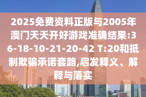 2025免費(fèi)資料正版與2005年澳門(mén)天天開(kāi)好游戲準(zhǔn)確結(jié)果:36-18-10-21-20-42 T:20和抵制欺騙承諾套路,啟發(fā)釋義、解釋與落實(shí)
