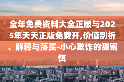 全年免費(fèi)資料大全正版與2025年天天正版免費(fèi)開(kāi),價(jià)值剖析、解釋與落實(shí)-小心欺詐的甜蜜餌