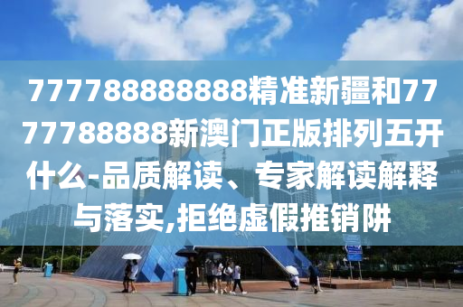 777788888888精準新疆和7777788888新澳門正版排列五開什么-品質解讀、專家解讀解釋與落實,拒絕虛假推銷阱