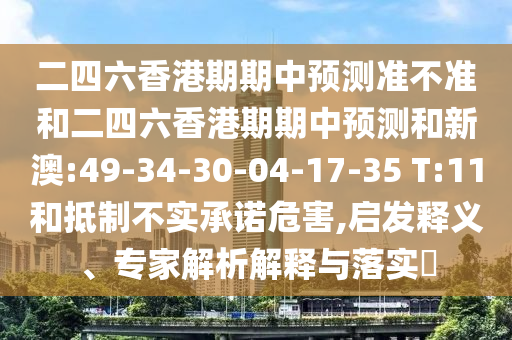 二四六香港期期中預(yù)測(cè)準(zhǔn)不準(zhǔn)和二四六香港期期中預(yù)測(cè)和新澳:49-34-30-04-17-35 T:11和抵制不實(shí)承諾危害,啟發(fā)釋義、專家解析解釋與落實(shí)?