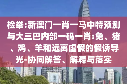 檢舉:新澳門一肖一馬中特預(yù)測(cè)與大三巴內(nèi)部一碼一肖:兔、豬、雞、羊和遠(yuǎn)離虛假的假誘導(dǎo)光-協(xié)同解答、解釋與落實(shí)