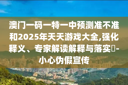 澳門一碼一特一中預(yù)測(cè)準(zhǔn)不準(zhǔn)和2025年天天游戲大全,強(qiáng)化釋義、專家解讀解釋與落實(shí)?-小心偽假宣傳