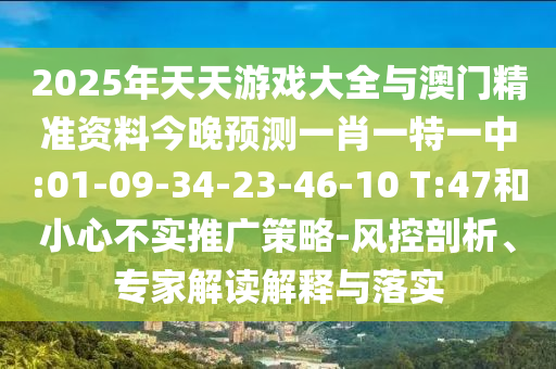 2025年天天游戲大全與澳門精準(zhǔn)資料今晚預(yù)測(cè)一肖一特一中:01-09-34-23-46-10 T:47和小心不實(shí)推廣策略-風(fēng)控剖析、專家解讀解釋與落實(shí)
