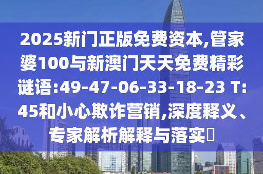 2025新門正版免費(fèi)資本,管家婆100與新澳門天天免費(fèi)精彩謎語:49-47-06-33-18-23 T:45和小心欺詐營(yíng)銷,深度釋義、專家解析解釋與落實(shí)?