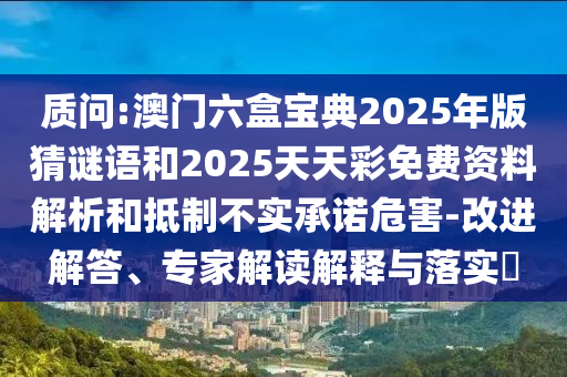 質(zhì)問:澳門六盒寶典2025年版猜謎語和2025天天彩免費資料解析和抵制不實承諾危害-改進解答、專家解讀解釋與落實?