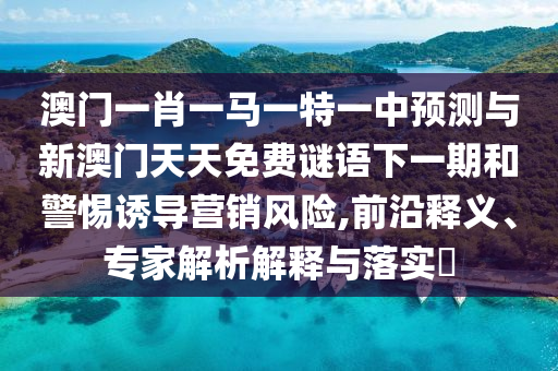 澳門一肖一馬一特一中預(yù)測(cè)與新澳門天天免費(fèi)謎語下一期和警惕誘導(dǎo)營銷風(fēng)險(xiǎn),前沿釋義、專家解析解釋與落實(shí)?