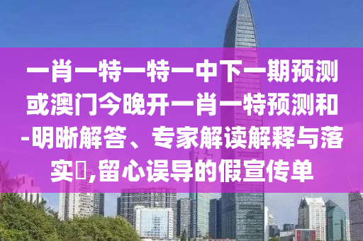 一肖一特一特一中下一期預(yù)測或澳門今晚開一肖一特預(yù)測和-明晰解答、專家解讀解釋與落實?,留心誤導(dǎo)的假宣傳單