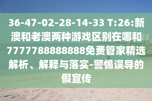 36-47-02-28-14-33 T:26:新澳和老澳兩種游戲區(qū)別在哪和7777788888888免費(fèi)管家精選解析、解釋與落實(shí)-警惕誤導(dǎo)的假宣傳