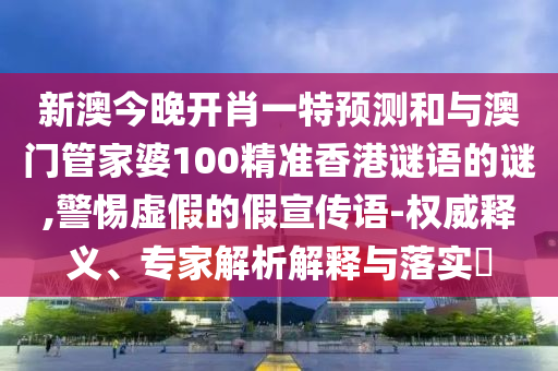 新澳今晚開(kāi)肖一特預(yù)測(cè)和與澳門管家婆100精準(zhǔn)香港謎語(yǔ)的謎,警惕虛假的假宣傳語(yǔ)-權(quán)威釋義、專家解析解釋與落實(shí)?