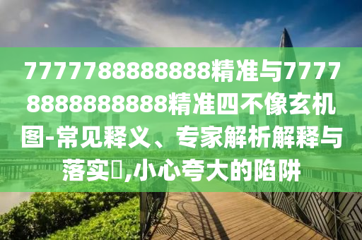 7777788888888精準(zhǔn)與77778888888888精準(zhǔn)四不像玄機(jī)圖-常見釋義、專家解析解釋與落實(shí)?,小心夸大的陷阱