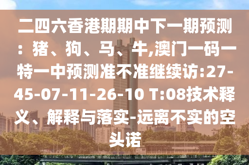 二四六香港期期中下一期預(yù)測：豬、狗、馬、牛,澳門一碼一特一中預(yù)測準(zhǔn)不準(zhǔn)繼續(xù)訪:27-45-07-11-26-10 T:08技術(shù)釋義、解釋與落實-遠離不實的空頭諾