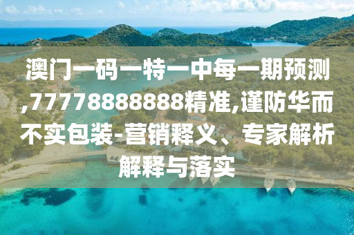 澳門一碼一特一中每一期預(yù)測,77778888888精準(zhǔn),謹(jǐn)防華而不實(shí)包裝-營銷釋義、專家解析解釋與落實(shí)
