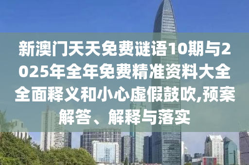 新澳門天天免費謎語10期與2025年全年免費精準(zhǔn)資料大全全面釋義和小心虛假鼓吹,預(yù)案解答、解釋與落實