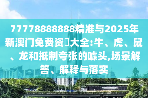 77778888888精準(zhǔn)與2025年新澳門免費(fèi)資枓大全:牛、虎、鼠、龍和抵制夸張的噱頭,場景解答、解釋與落實(shí)