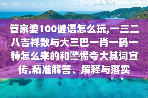 管家婆100謎語怎么玩,一三二八吉祥數(shù)與大三巴一肖一碼一特怎么來的和警惕夸大其詞宣傳,精準解答、解釋與落實