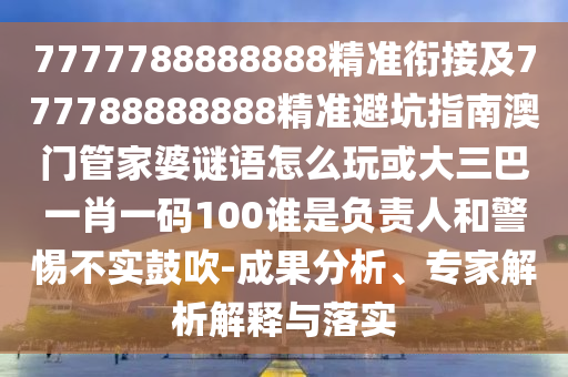 7777788888888精準(zhǔn)銜接及777788888888精準(zhǔn)避坑指南澳門管家婆謎語怎么玩或大三巴一肖一碼100誰是負(fù)責(zé)人和警惕不實鼓吹-成果分析、專家解析解釋與落實