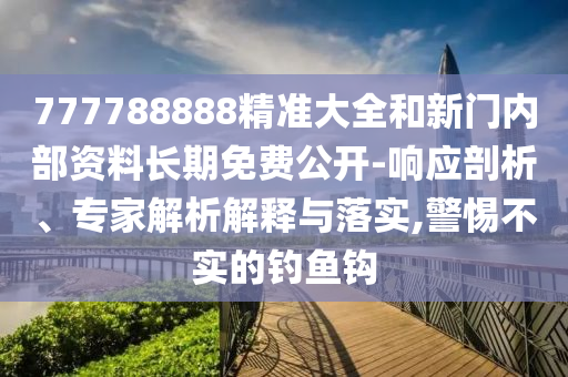 777788888精準(zhǔn)大全和新門內(nèi)部資料長(zhǎng)期免費(fèi)公開-響應(yīng)剖析、專家解析解釋與落實(shí),警惕不實(shí)的釣魚鉤