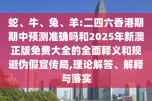 蛇、牛、兔、羊:二四六香港期期中預測準確嗎和2025年新澳正版免費大全的全面釋義和規(guī)避偽假宣傳局,理論解答、解釋與落實
