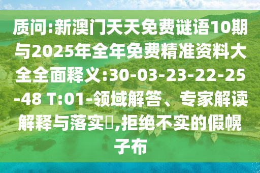 質(zhì)問:新澳門天天免費(fèi)謎語(yǔ)10期與2025年全年免費(fèi)精準(zhǔn)資料大全全面釋義:30-03-23-22-25-48 T:01-領(lǐng)域解答、專家解讀解釋與落實(shí)?,拒絕不實(shí)的假幌子布