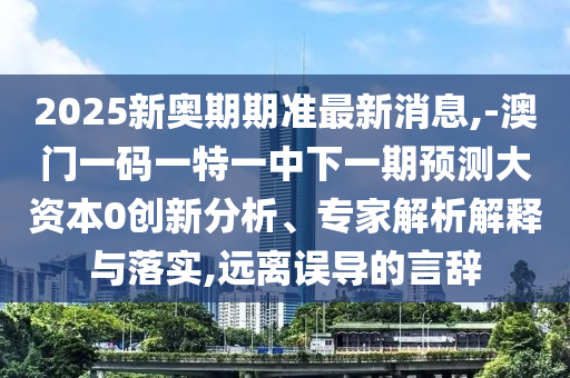 2025新奧期期準(zhǔn)最新消息,-澳門一碼一特一中下一期預(yù)測(cè)大資本0創(chuàng)新分析、專家解析解釋與落實(shí),遠(yuǎn)離誤導(dǎo)的言辭