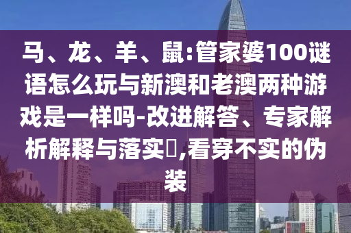 馬、龍、羊、鼠:管家婆100謎語(yǔ)怎么玩與新澳和老澳兩種游戲是一樣嗎-改進(jìn)解答、專(zhuān)家解析解釋與落實(shí)?,看穿不實(shí)的偽裝