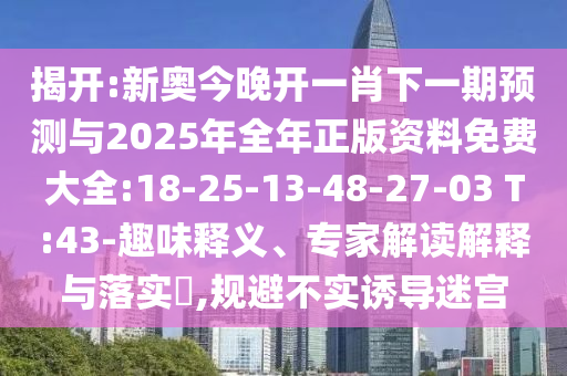 揭開:新奧今晚開一肖下一期預(yù)測與2025年全年正版資料免費大全:18-25-13-48-27-03 T:43-趣味釋義、專家解讀解釋與落實?,規(guī)避不實誘導(dǎo)迷宮
