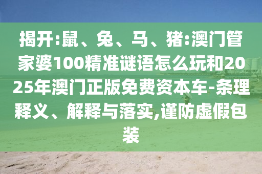 揭開:鼠、兔、馬、豬:澳門管家婆100精準(zhǔn)謎語怎么玩和2025年澳門正版免費資本車-條理釋義、解釋與落實,謹(jǐn)防虛假包裝