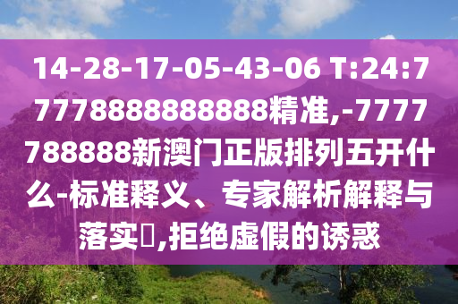 14-28-17-05-43-06 T:24:77778888888888精準(zhǔn),-7777788888新澳門正版排列五開什么-標(biāo)準(zhǔn)釋義、專家解析解釋與落實(shí)?,拒絕虛假的誘惑