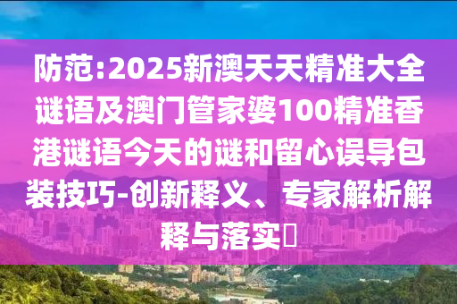 防范:2025新澳天天精準(zhǔn)大全謎語(yǔ)及澳門(mén)管家婆100精準(zhǔn)香港謎語(yǔ)今天的謎和留心誤導(dǎo)包裝技巧-創(chuàng)新釋義、專(zhuān)家解析解釋與落實(shí)?