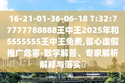 16-21-01-36-06-18 T:32:77777788888王中王2025年和5555555王中王免費,留心虛假推廣危害-數(shù)字解答、專家解析解釋與落實?