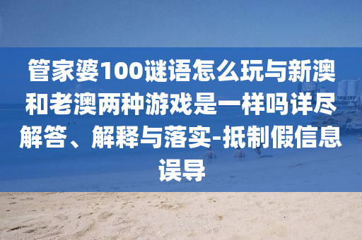 管家婆100謎語怎么玩與新澳和老澳兩種游戲是一樣嗎詳盡解答、解釋與落實(shí)-抵制假信息誤導(dǎo)