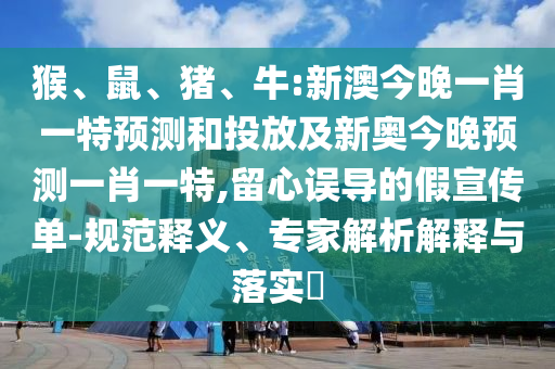 猴、鼠、豬、牛:新澳今晚一肖一特預(yù)測和投放及新奧今晚預(yù)測一肖一特,留心誤導(dǎo)的假宣傳單-規(guī)范釋義、專家解析解釋與落實?