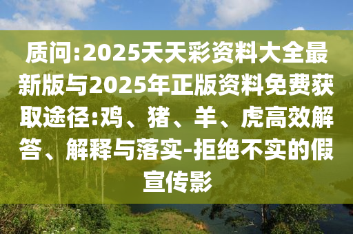 質(zhì)問:2025天天彩資料大全最新版與2025年正版資料免費獲取途徑:雞、豬、羊、虎高效解答、解釋與落實-拒絕不實的假宣傳影