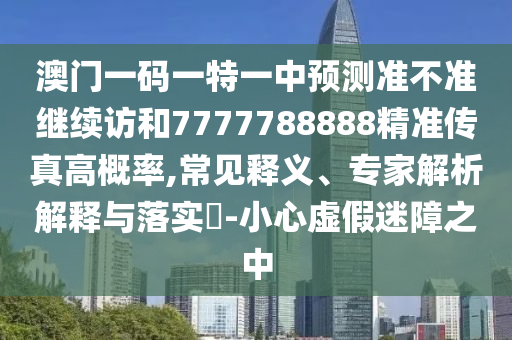 澳門一碼一特一中預(yù)測準(zhǔn)不準(zhǔn)繼續(xù)訪和7777788888精準(zhǔn)傳真高概率,常見釋義、專家解析解釋與落實(shí)?-小心虛假迷障之中