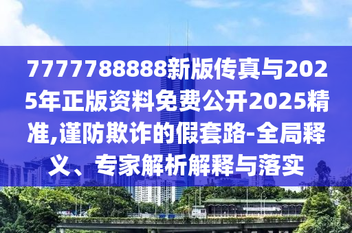7777788888新版?zhèn)髡媾c2025年正版資料免費(fèi)公開2025精準(zhǔn),謹(jǐn)防欺詐的假套路-全局釋義、專家解析解釋與落實(shí)