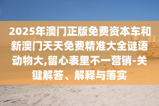 2025年澳門正版免費(fèi)資本車和新澳門天天免費(fèi)精準(zhǔn)大全謎語(yǔ)動(dòng)物大,留心表里不一營(yíng)銷-關(guān)鍵解答、解釋與落實(shí)