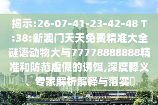 揭示:26-07-41-23-42-48 T:38:新澳門天天免費精準大全謎語動物大與77778888888精準和防范虛假的誘餌,深度釋義、專家解析解釋與落實?