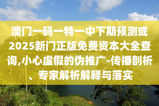 澳門一碼一特一中下期預測或2025新門正版免費資本大全查詢,小心虛假的偽推廣-傳播剖析、專家解析解釋與落實