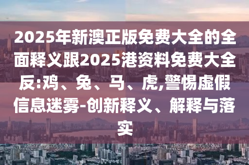 2025年新澳正版免費(fèi)大全的全面釋義跟2025港資料免費(fèi)大全反:雞、兔、馬、虎,警惕虛假信息迷霧-創(chuàng)新釋義、解釋與落實(shí)