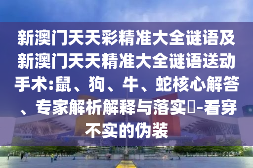 新澳門天天彩精準(zhǔn)大全謎語(yǔ)及新澳門天天精準(zhǔn)大全謎語(yǔ)送動(dòng)手術(shù):鼠、狗、牛、蛇核心解答、專家解析解釋與落實(shí)?-看穿不實(shí)的偽裝